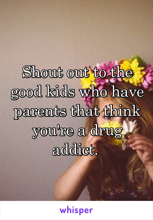 Shout out to the good kids who have parents that think you're a drug addict. 