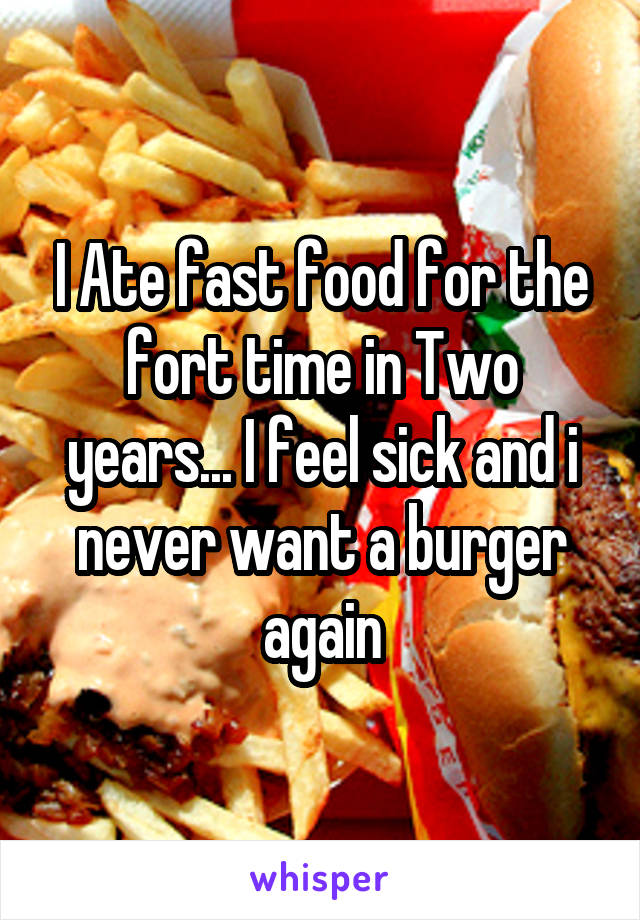 I Ate fast food for the fort time in Two years... I feel sick and i never want a burger again