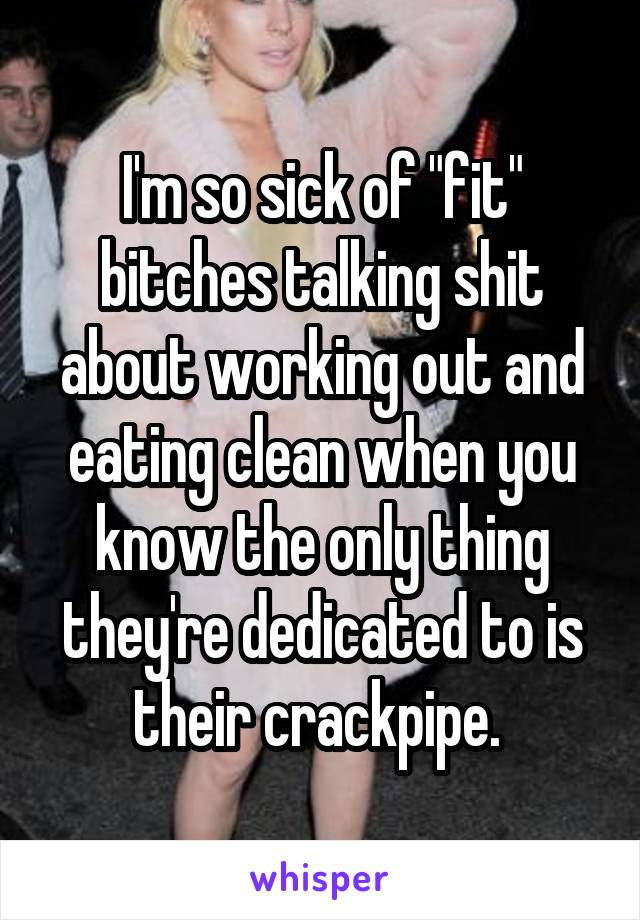 I'm so sick of "fit" bitches talking shit about working out and eating clean when you know the only thing they're dedicated to is their crackpipe. 