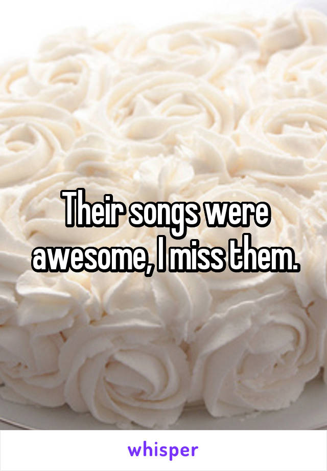 Their songs were awesome, I miss them.