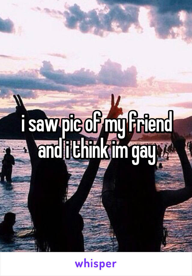 i saw pic of my friend and i think im gay