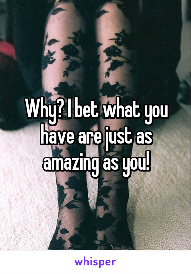 Why? I bet what you have are just as amazing as you!