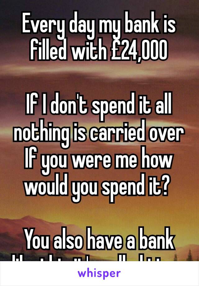 Every day my bank is filled with £24,000

If I don't spend it all nothing is carried over
If you were me how would you spend it? 

You also have a bank like this it's called time 