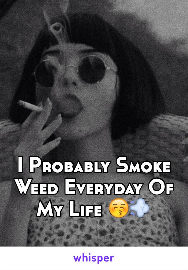 I Probably Smoke Weed Everyday Of My Life 😚💨