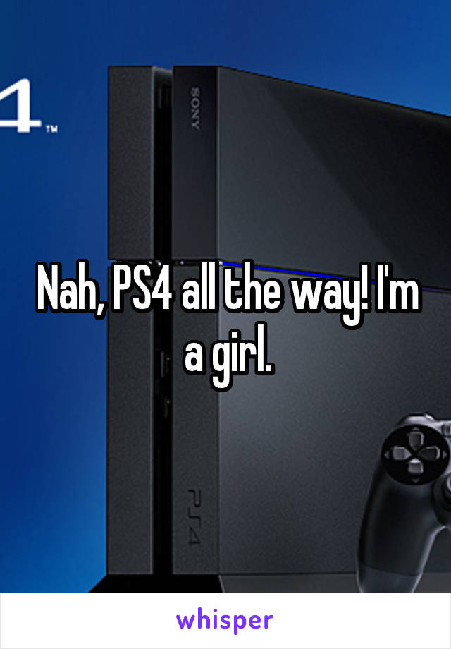 Nah, PS4 all the way! I'm a girl.