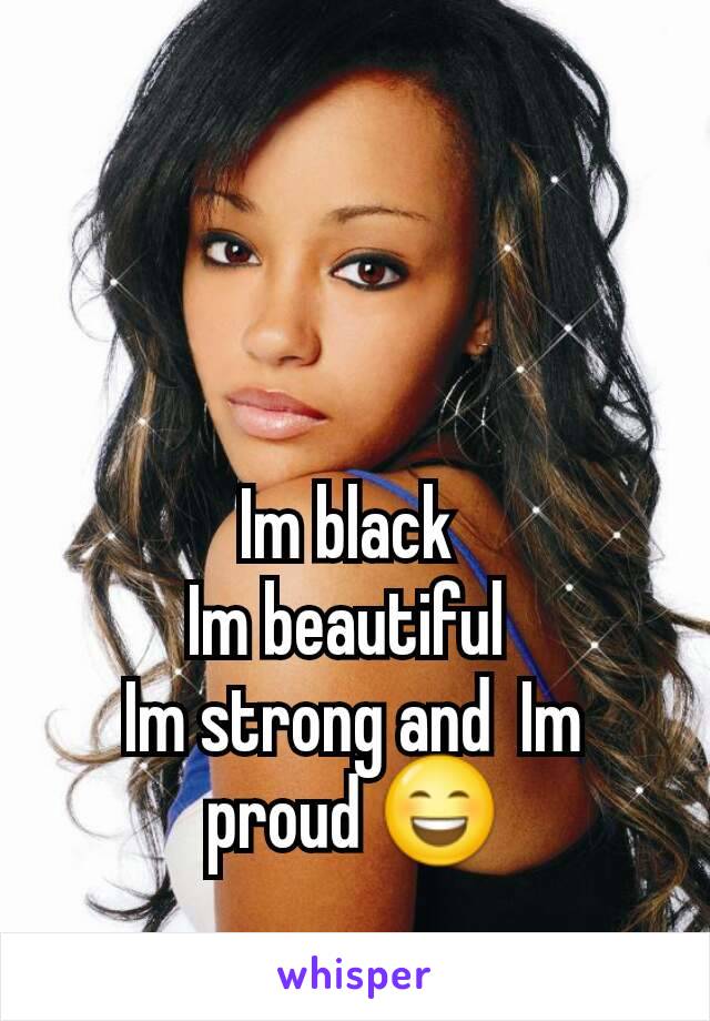 Im black 
Im beautiful 
Im strong and  Im proud 😄
