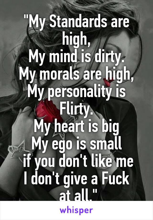 "My Standards are high,
My mind is dirty.
My morals are high,
My personality is Flirty.
My heart is big
My ego is small
 if you don't like me
I don't give a Fuck
 at all."