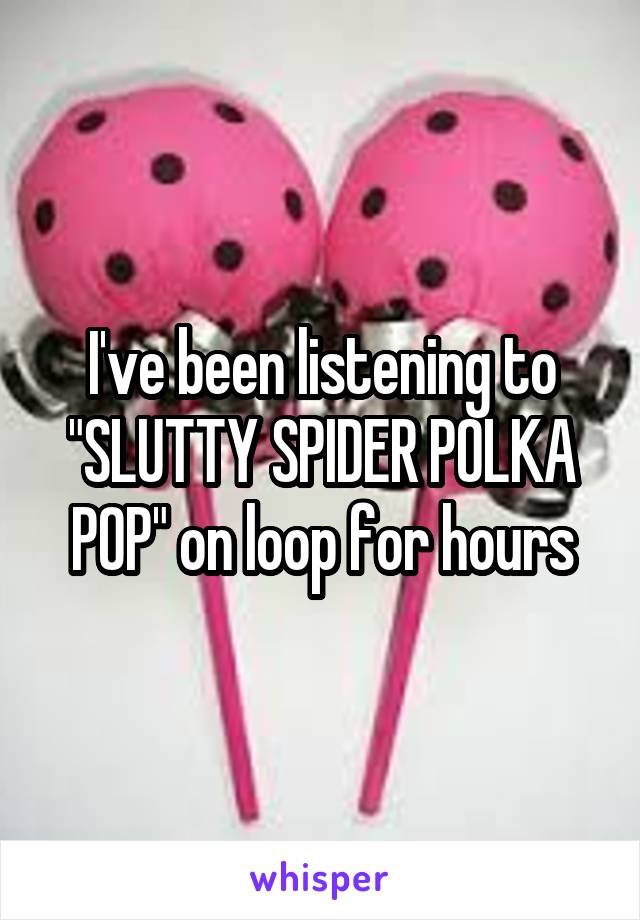 I've been listening to "SLUTTY SPIDER POLKA POP" on loop for hours