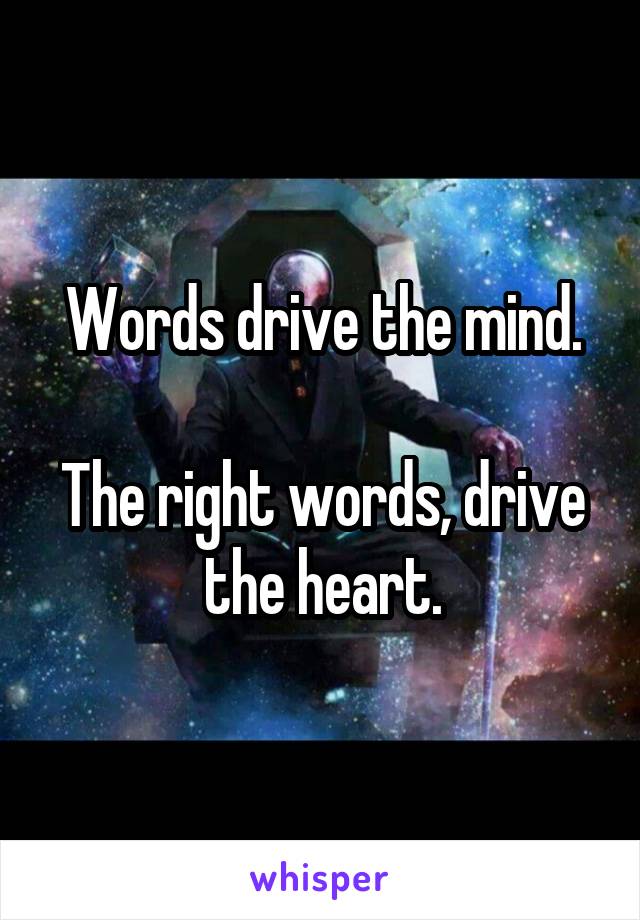 Words drive the mind.

The right words, drive the heart.