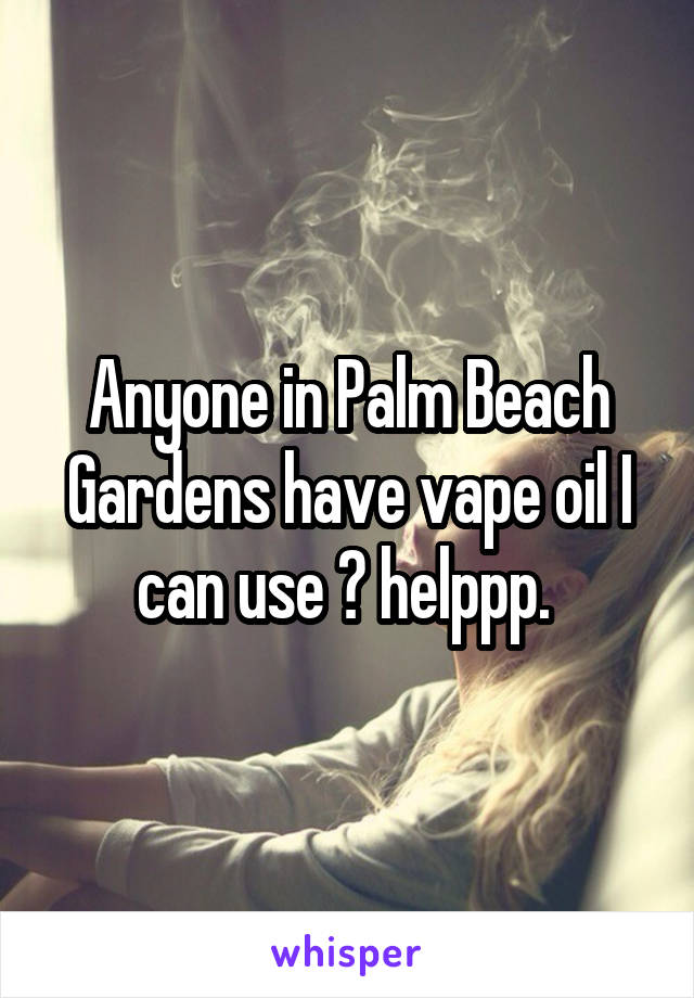 Anyone in Palm Beach Gardens have vape oil I can use ? helppp. 