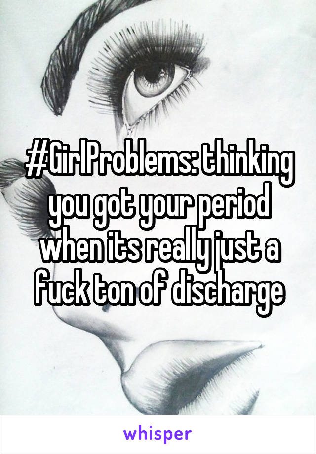 #GirlProblems: thinking you got your period when its really just a fuck ton of discharge