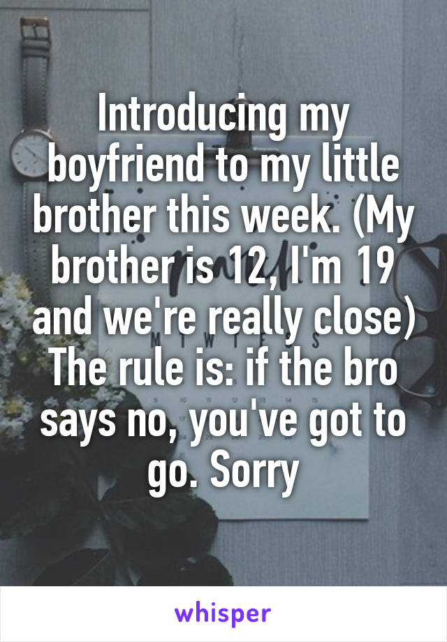 Introducing my boyfriend to my little brother this week. (My brother is 12, I'm 19 and we're really close)
The rule is: if the bro says no, you've got to go. Sorry
