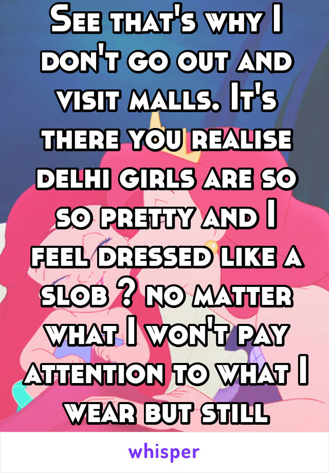 See that's why I don't go out and visit malls. It's there you realise delhi girls are so so pretty and I feel dressed like a slob 😑 no matter what I won't pay attention to what I wear but still upset