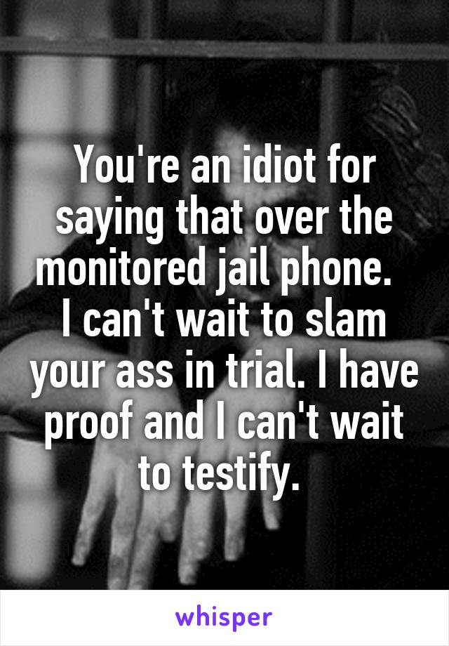 You're an idiot for saying that over the monitored jail phone.  
I can't wait to slam your ass in trial. I have proof and I can't wait to testify. 