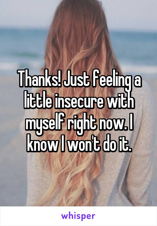 Thanks! Just feeling a little insecure with myself right now. I know I won't do it.