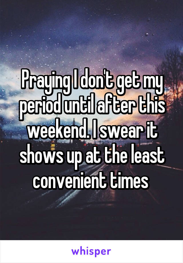 Praying I don't get my period until after this weekend. I swear it shows up at the least convenient times 