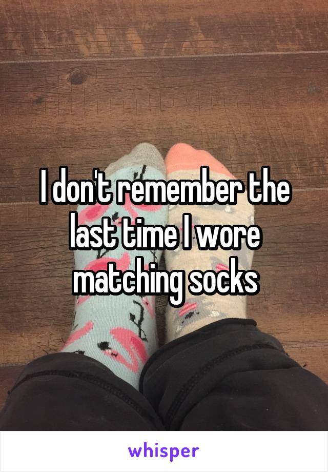 I don't remember the last time I wore matching socks