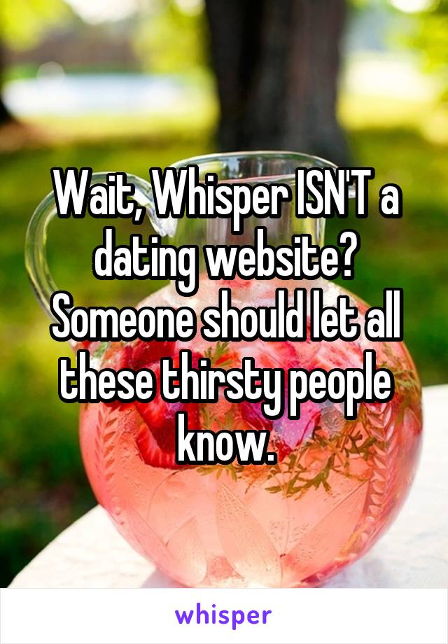 Wait, Whisper ISN'T a dating website?
Someone should let all these thirsty people know.