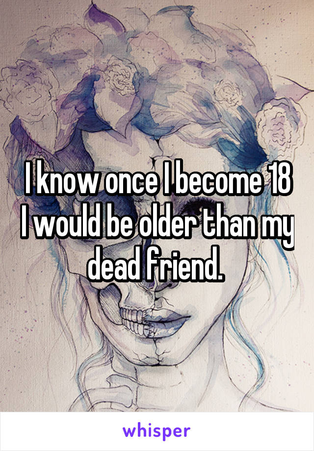 I know once I become 18 I would be older than my dead friend. 