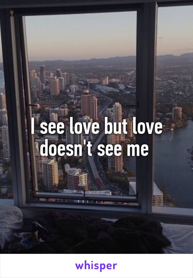 I see love but love doesn't see me 