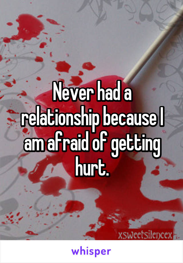 Never had a relationship because I am afraid of getting hurt.