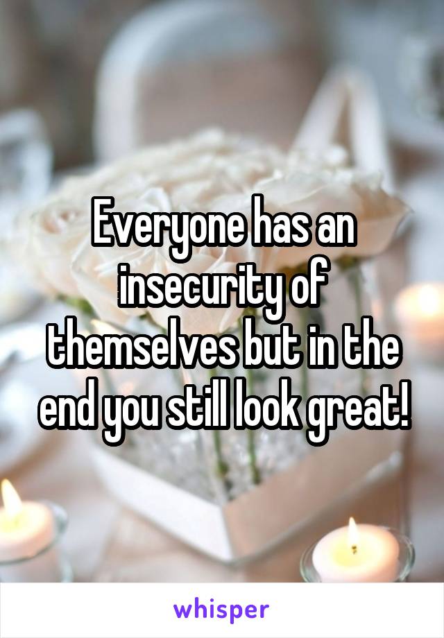 Everyone has an insecurity of themselves but in the end you still look great!