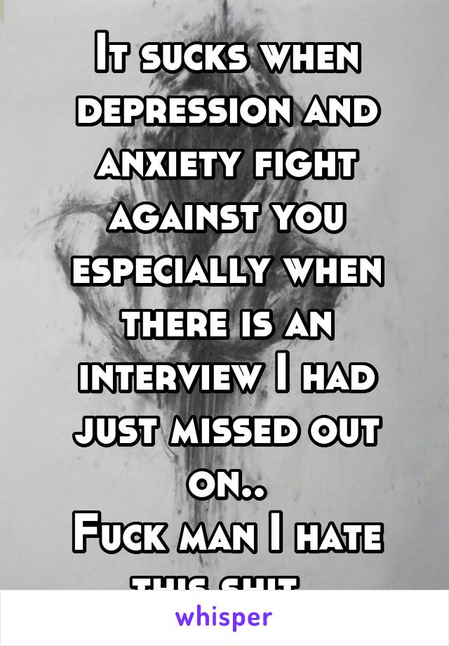 It sucks when depression and anxiety fight against you especially when there is an interview I had just missed out on..
Fuck man I hate this shit..