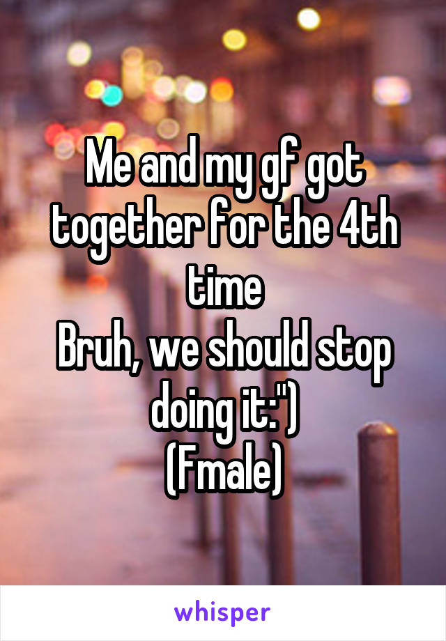 Me and my gf got together for the 4th time
Bruh, we should stop doing it:")
(Fmale)