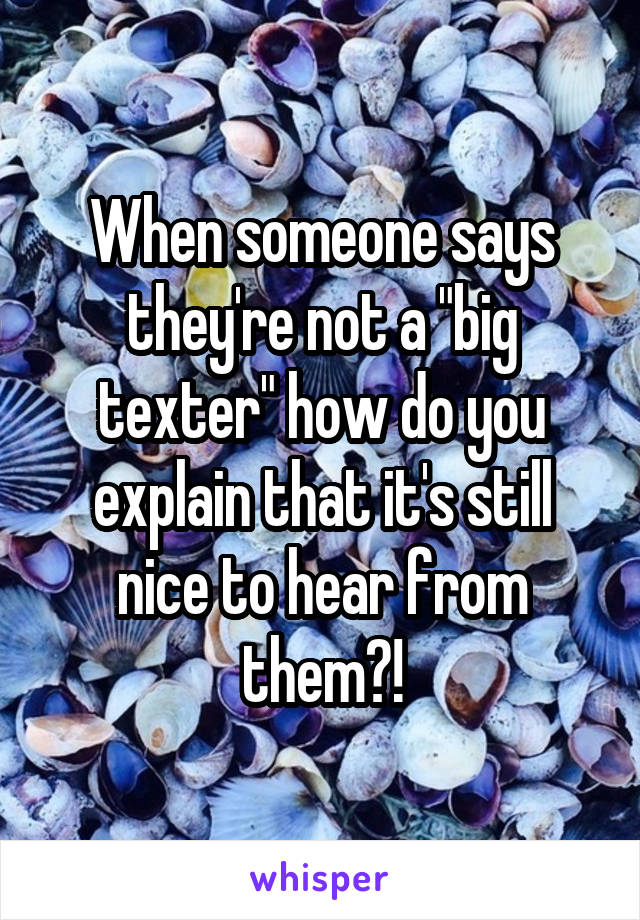 When someone says they're not a "big texter" how do you explain that it's still nice to hear from them?!