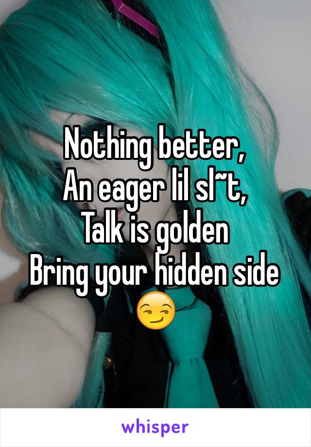 Nothing better, 
An eager lil sl~t, 
Talk is golden
Bring your hidden side
😏