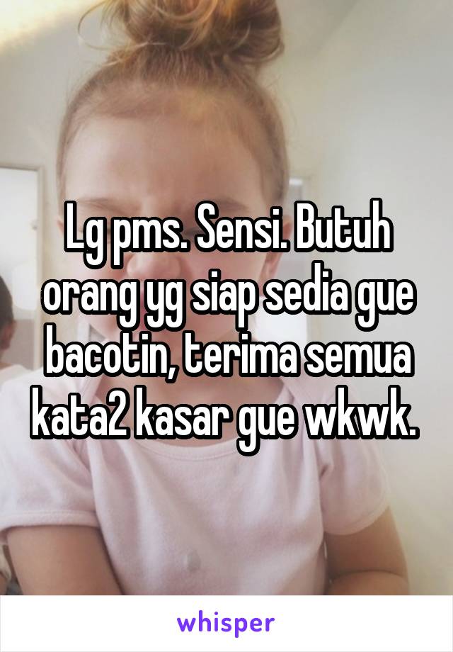 Lg pms. Sensi. Butuh orang yg siap sedia gue bacotin, terima semua kata2 kasar gue wkwk. 