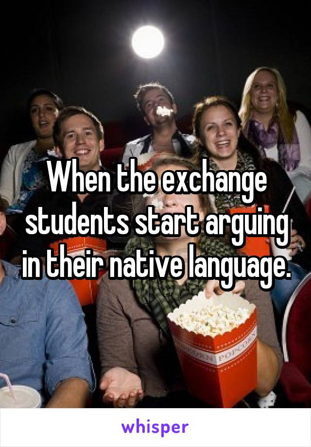 When the exchange students start arguing in their native language.