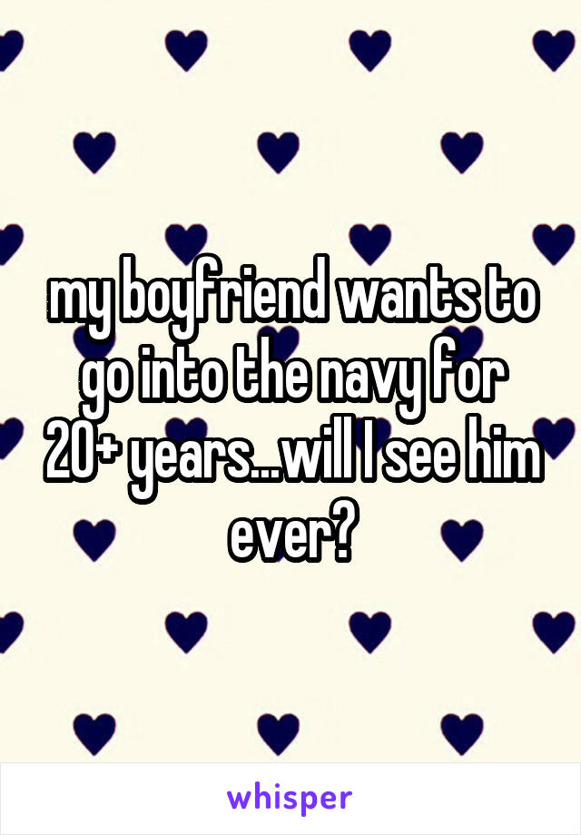 my boyfriend wants to go into the navy for 20+ years...will I see him ever?