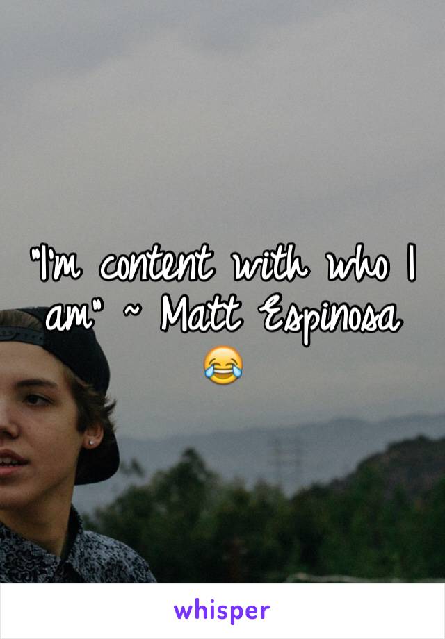 "I'm content with who I am" ~ Matt Espinosa 😂