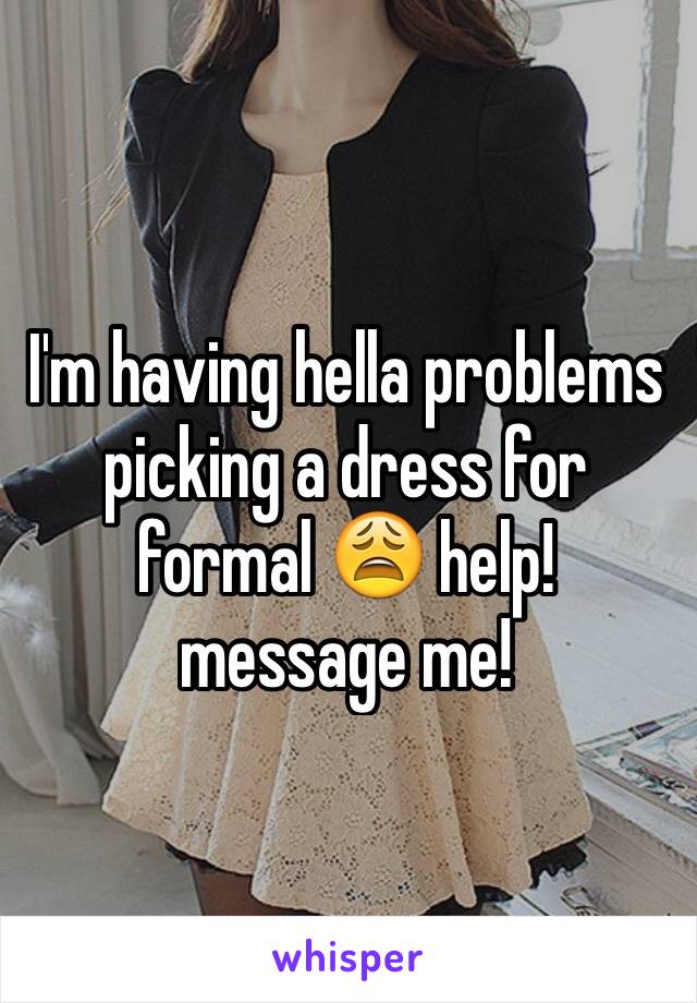 I'm having hella problems picking a dress for formal 😩 help! message me!