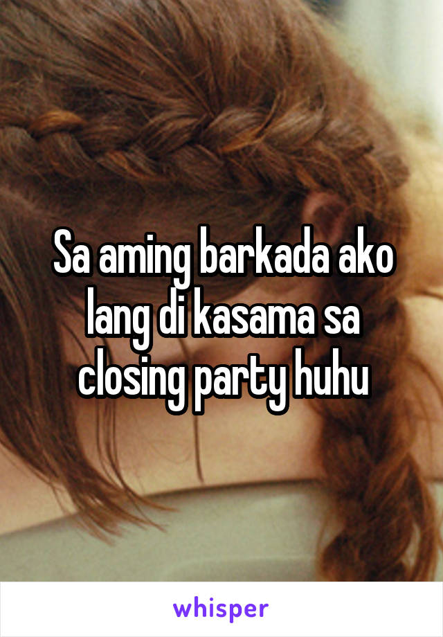 Sa aming barkada ako lang di kasama sa closing party huhu