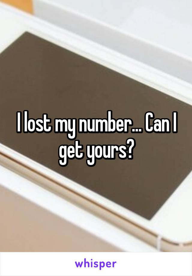 I lost my number... Can I get yours?