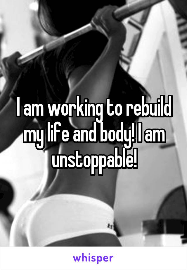 I am working to rebuild my life and body! I am unstoppable!