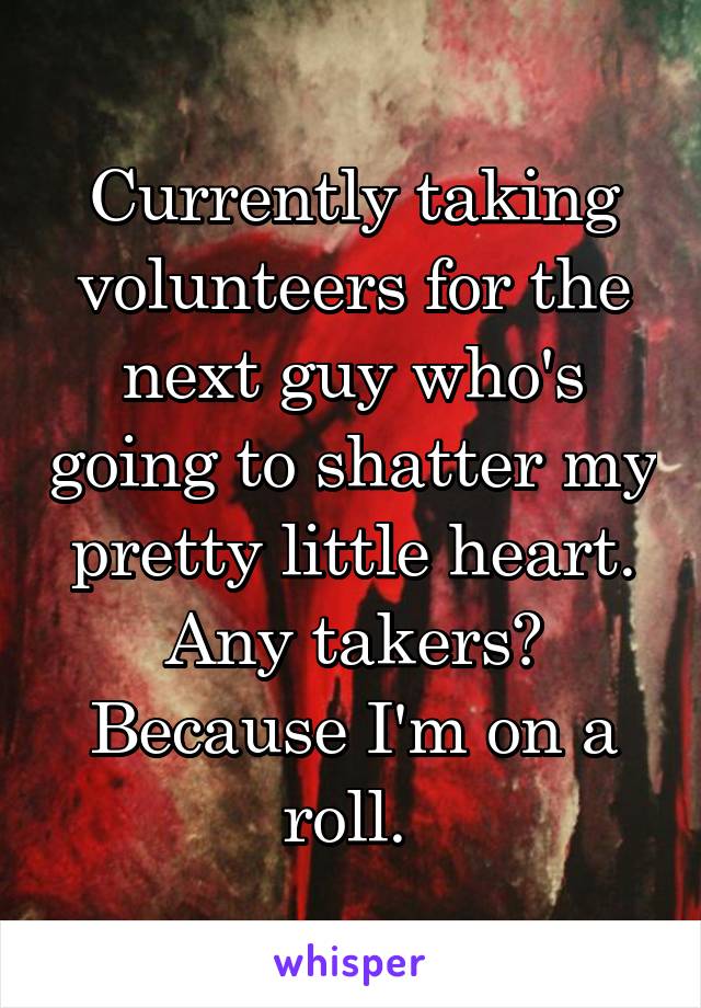 Currently taking volunteers for the next guy who's going to shatter my pretty little heart. Any takers? Because I'm on a roll. 