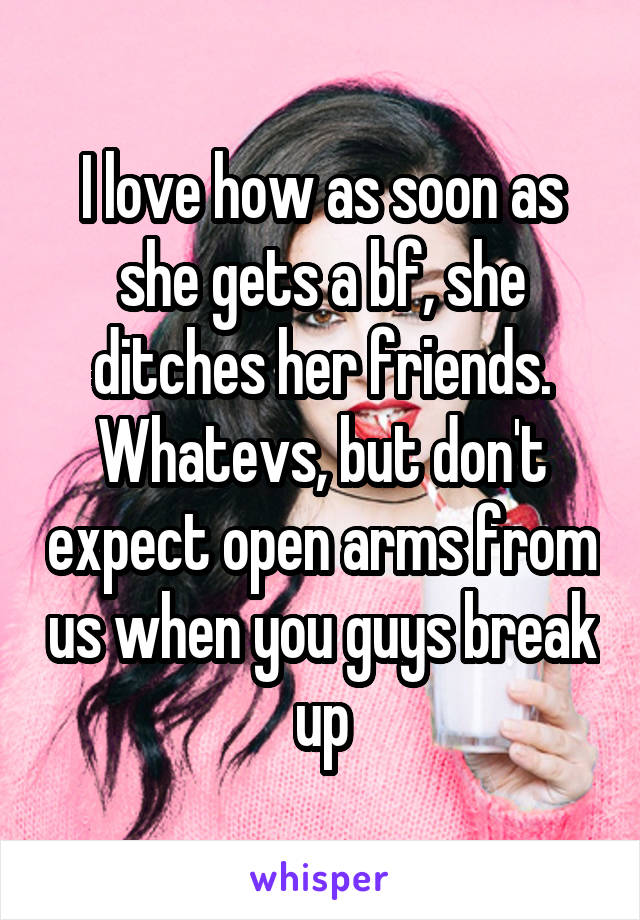 I love how as soon as she gets a bf, she ditches her friends. Whatevs, but don't expect open arms from us when you guys break up