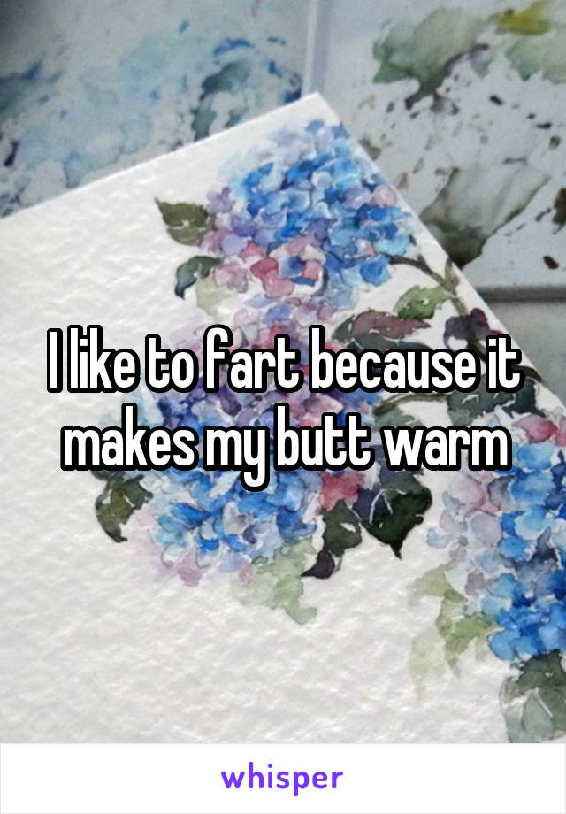 I like to fart because it makes my butt warm