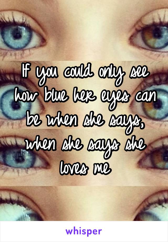 If you could only see how blue her eyes can be when she says, when she says she loves me