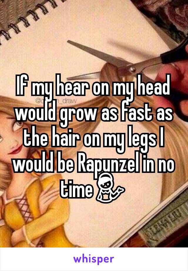 If my hear on my head would grow as fast as the hair on my legs I would be Rapunzel in no time💁