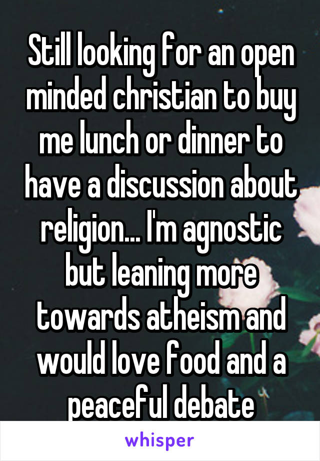 Still looking for an open minded christian to buy me lunch or dinner to have a discussion about religion... I'm agnostic but leaning more towards atheism and would love food and a peaceful debate