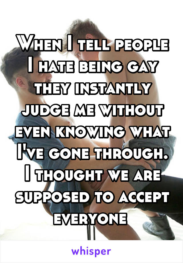 When I tell people I hate being gay they instantly judge me without even knowing what I've gone through. I thought we are supposed to accept everyone 