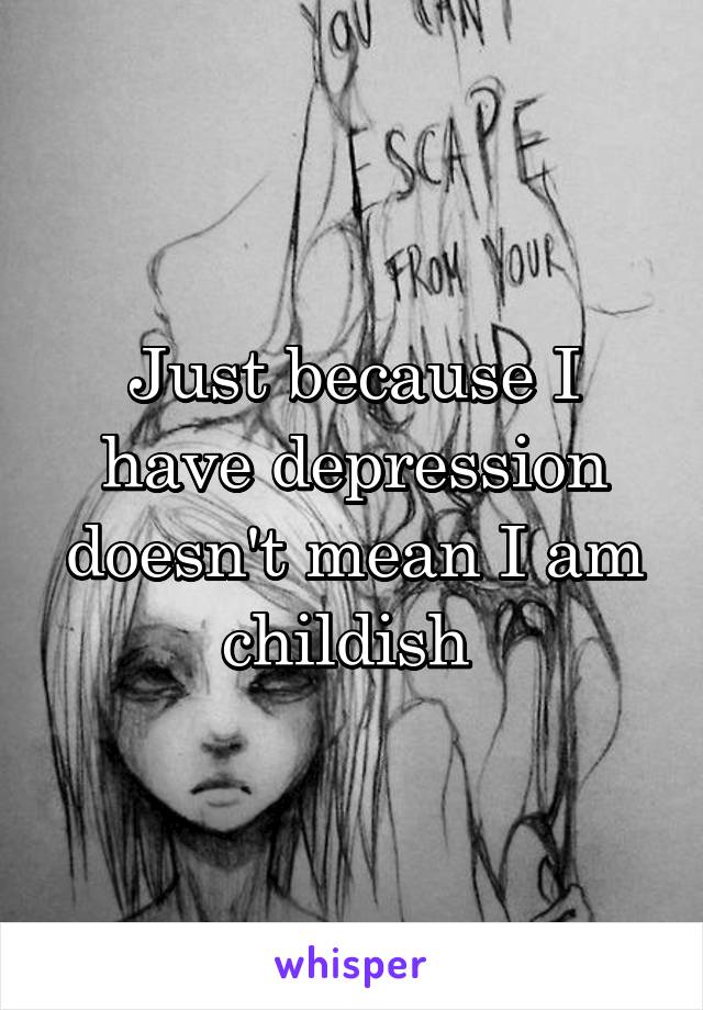 Just because I have depression doesn't mean I am childish 