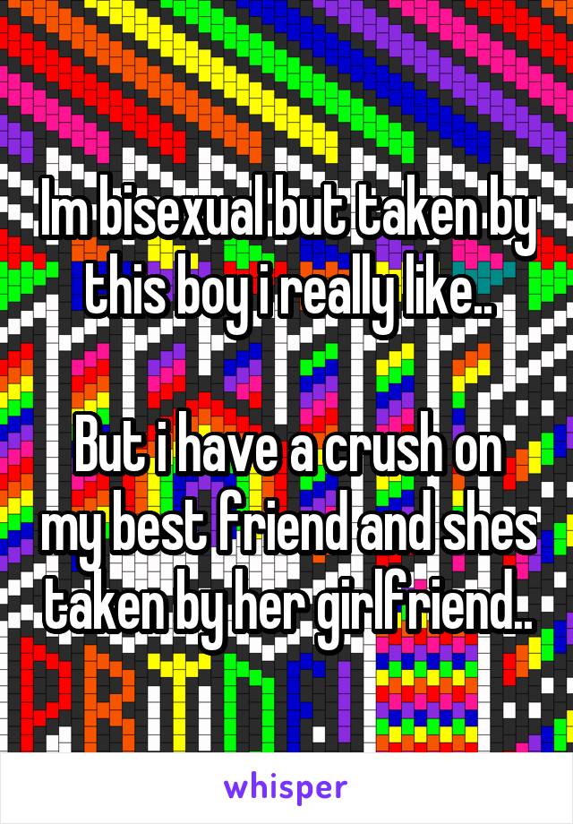 Im bisexual but taken by this boy i really like..

But i have a crush on my best friend and shes taken by her girlfriend..