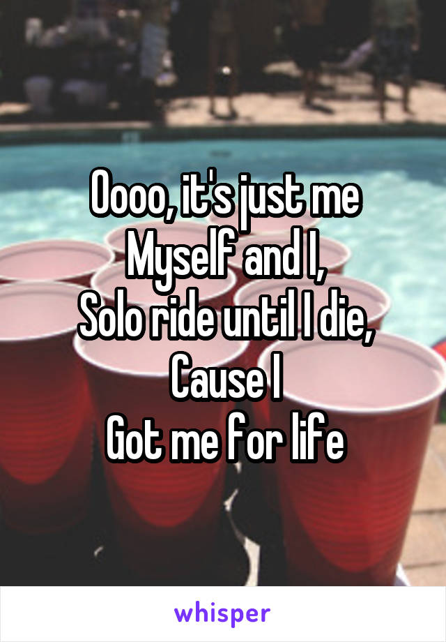 Oooo, it's just me
Myself and I,
Solo ride until I die,
Cause I
Got me for life