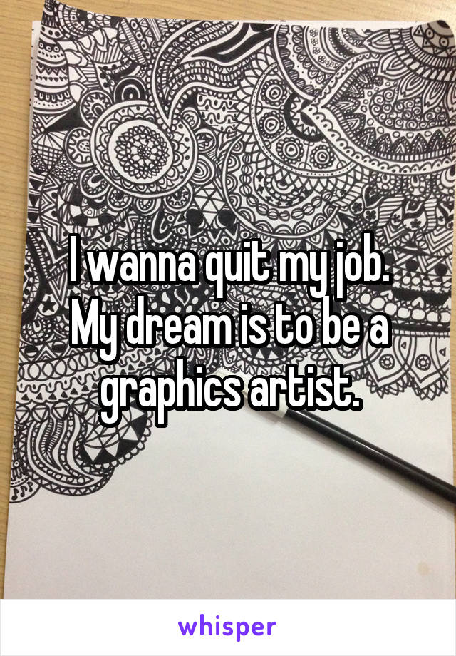 I wanna quit my job.
My dream is to be a graphics artist.