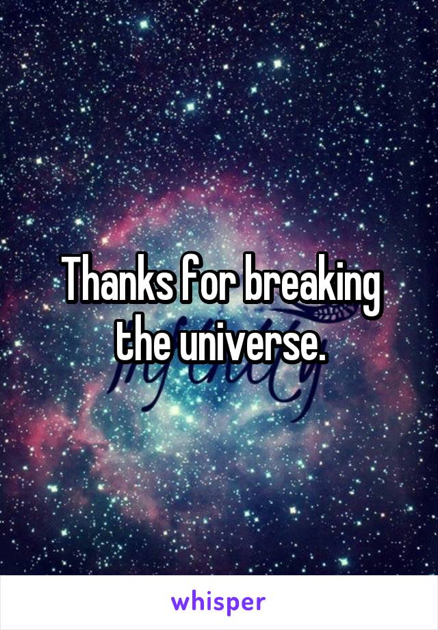 Thanks for breaking the universe.